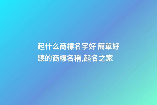 起什么商標名字好 簡單好聽的商標名稱,起名之家